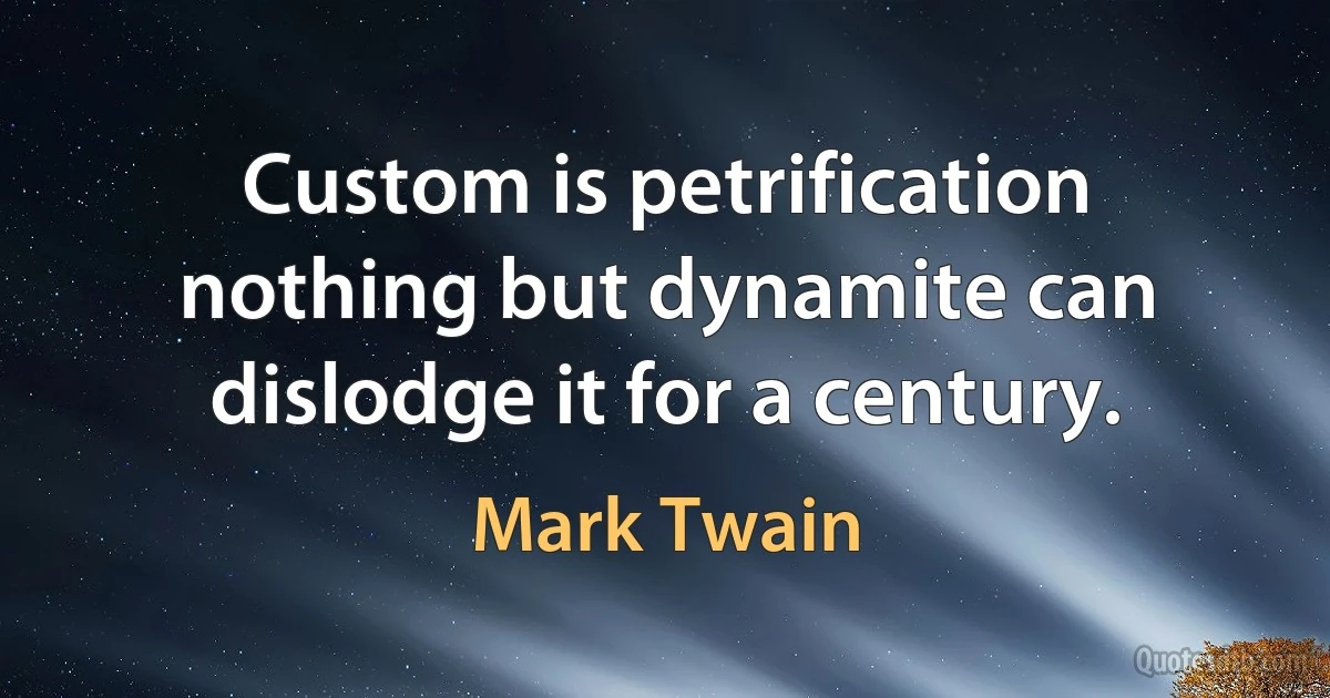 Custom is petrification nothing but dynamite can dislodge it for a century. (Mark Twain)