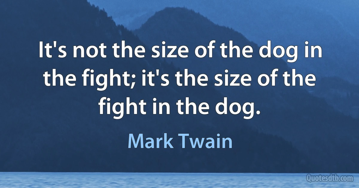 It's not the size of the dog in the fight; it's the size of the fight in the dog. (Mark Twain)