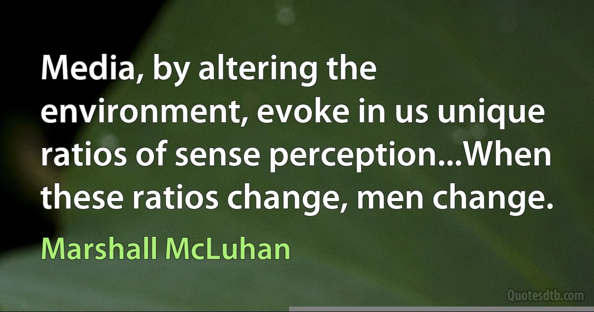 Media, by altering the environment, evoke in us unique ratios of sense perception...When these ratios change, men change. (Marshall McLuhan)