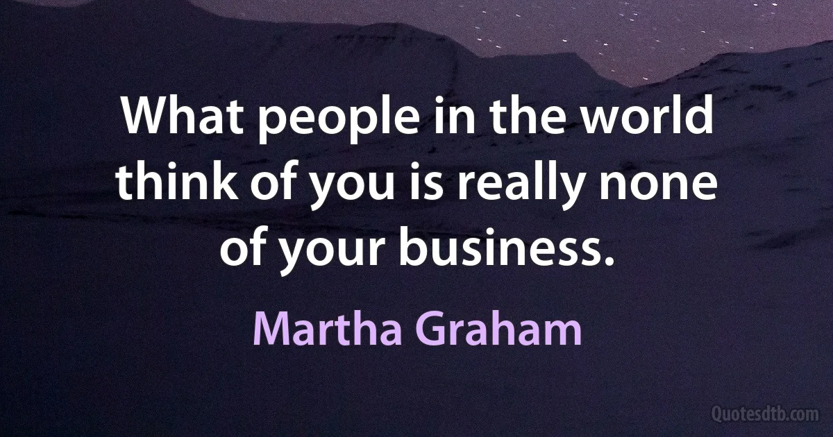 What people in the world think of you is really none of your business. (Martha Graham)