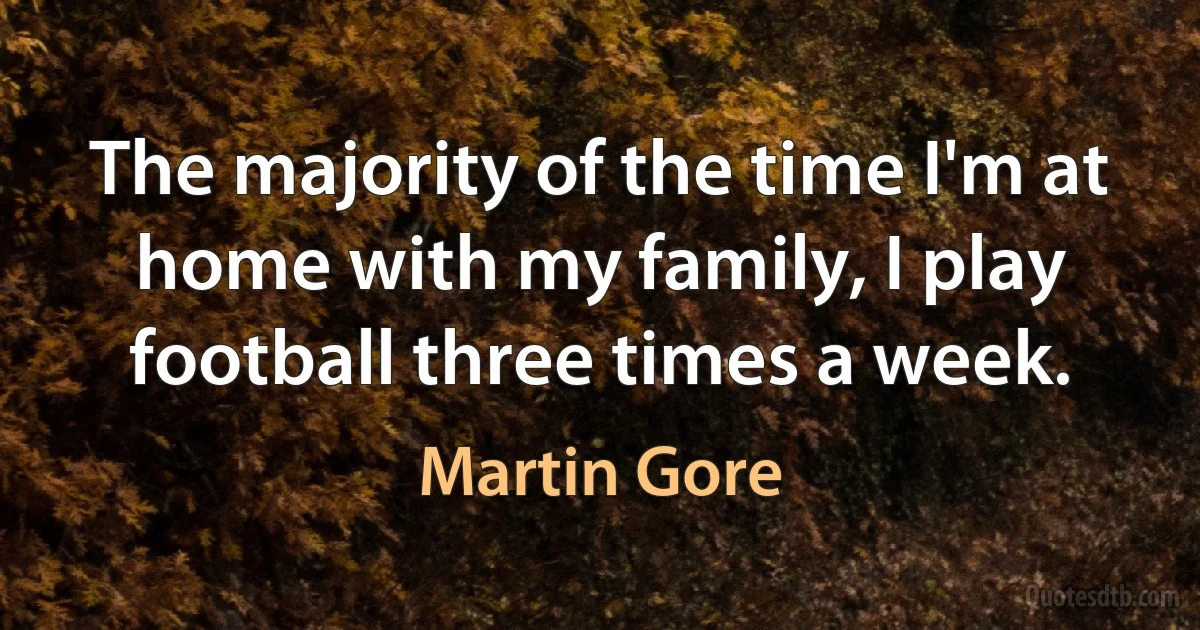 The majority of the time I'm at home with my family, I play football three times a week. (Martin Gore)