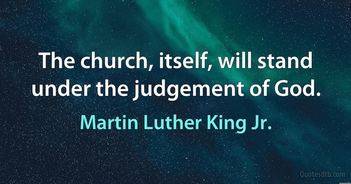 The church, itself, will stand under the judgement of God. (Martin Luther King Jr.)