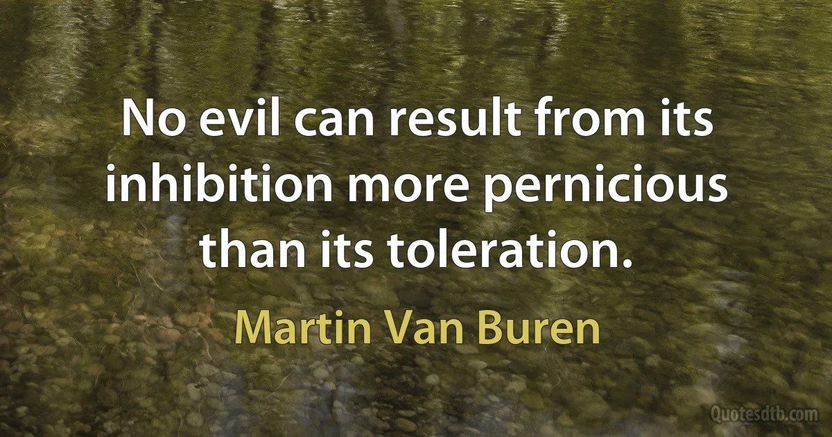 No evil can result from its inhibition more pernicious than its toleration. (Martin Van Buren)