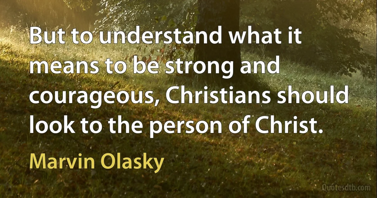 But to understand what it means to be strong and courageous, Christians should look to the person of Christ. (Marvin Olasky)