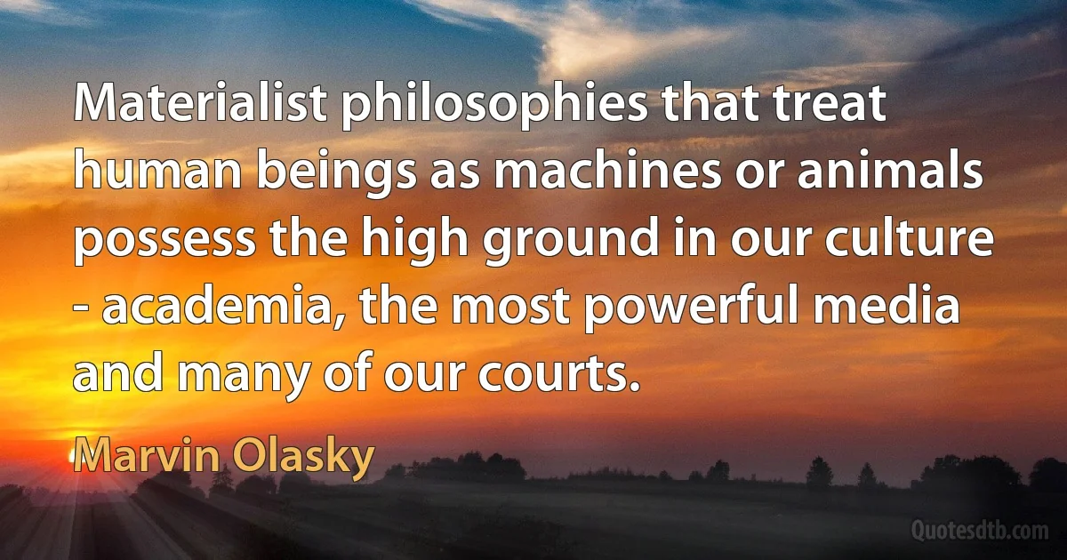 Materialist philosophies that treat human beings as machines or animals possess the high ground in our culture - academia, the most powerful media and many of our courts. (Marvin Olasky)