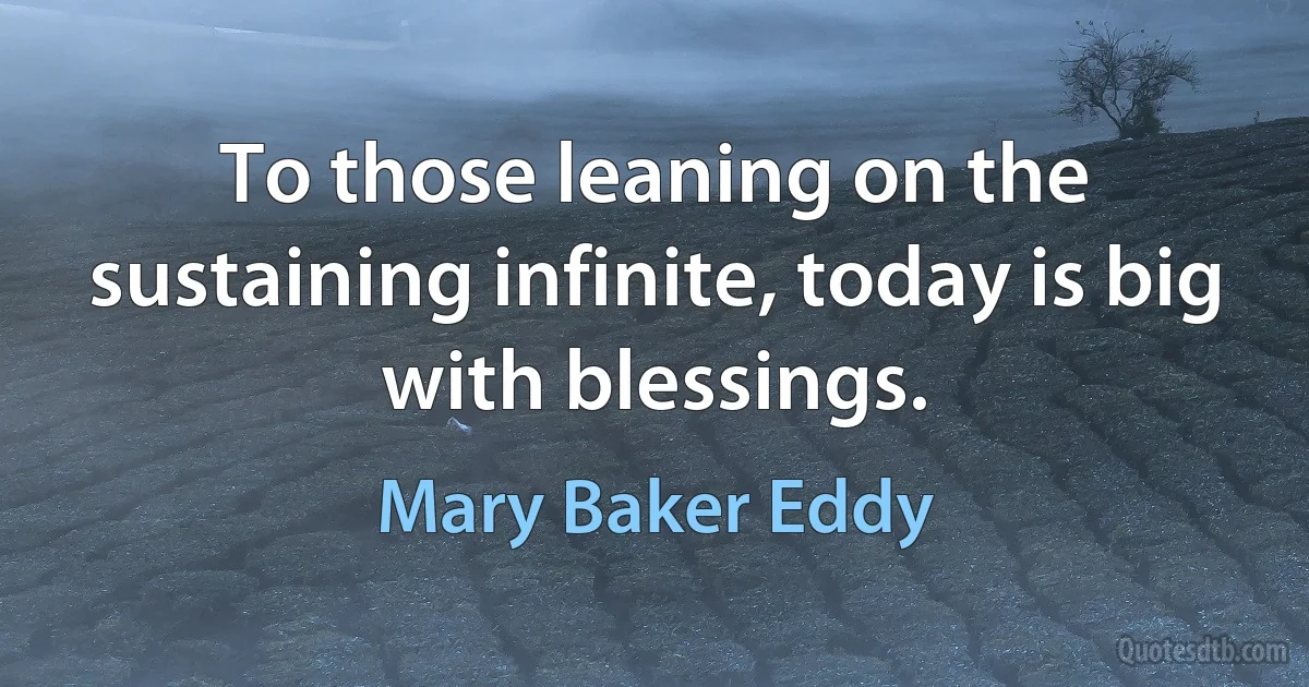 To those leaning on the sustaining infinite, today is big with blessings. (Mary Baker Eddy)