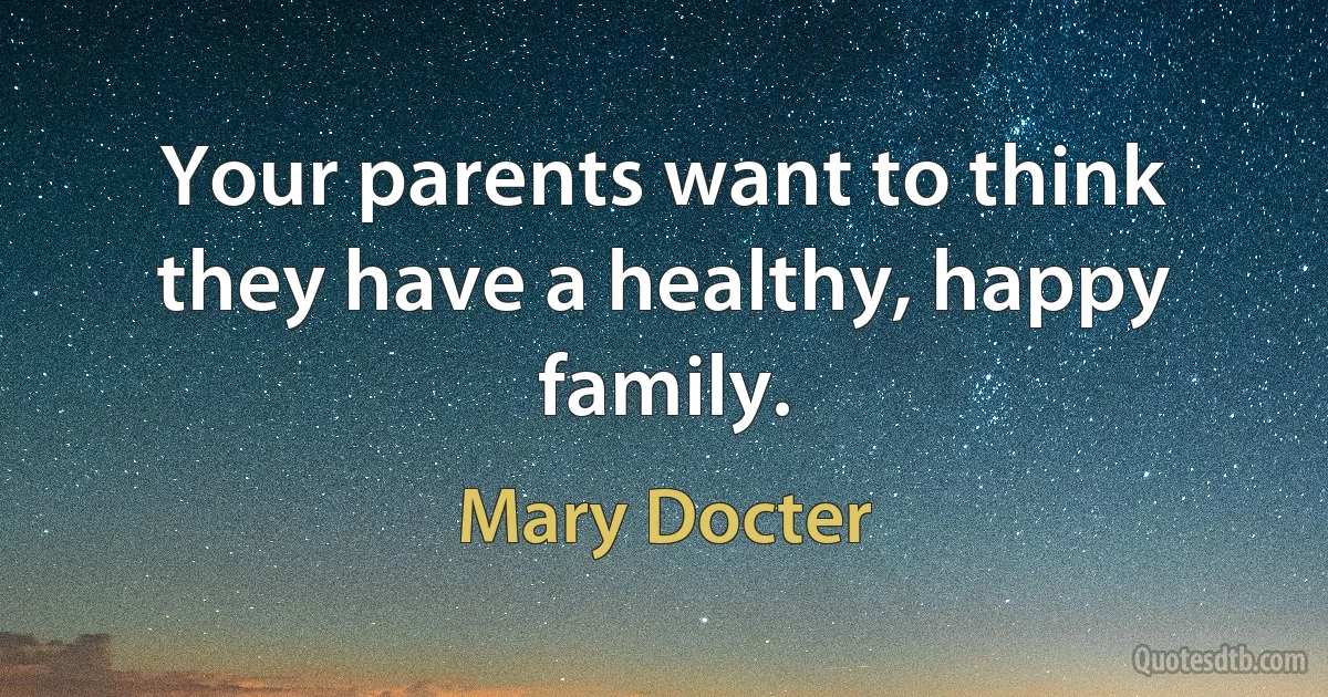 Your parents want to think they have a healthy, happy family. (Mary Docter)