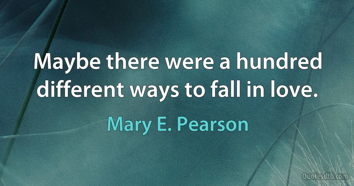 Maybe there were a hundred different ways to fall in love. (Mary E. Pearson)