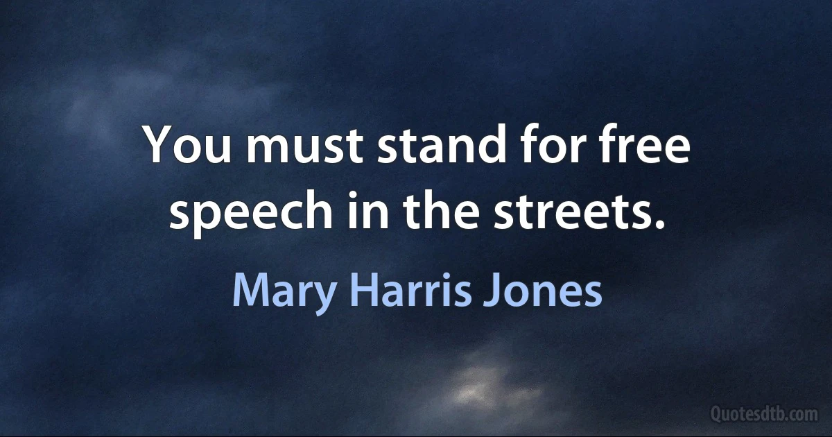 You must stand for free speech in the streets. (Mary Harris Jones)