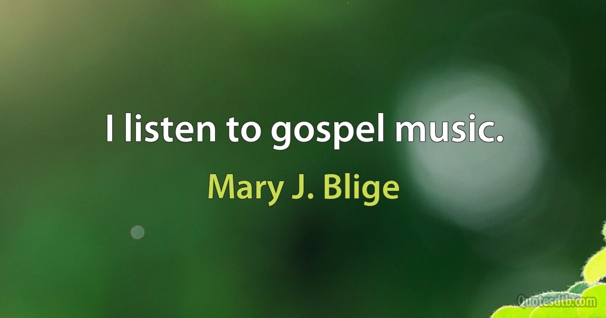 I listen to gospel music. (Mary J. Blige)