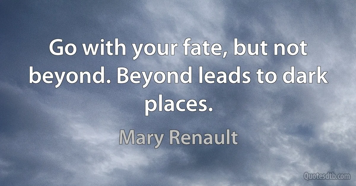 Go with your fate, but not beyond. Beyond leads to dark places. (Mary Renault)