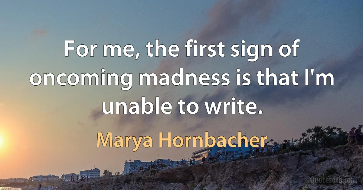 For me, the first sign of oncoming madness is that I'm unable to write. (Marya Hornbacher)