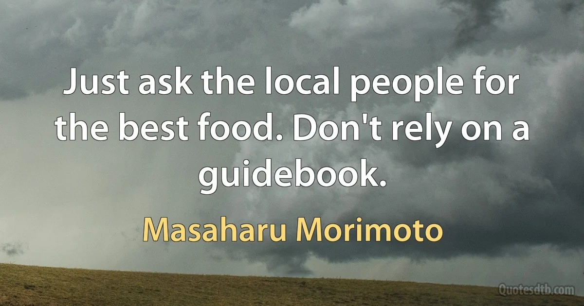 Just ask the local people for the best food. Don't rely on a guidebook. (Masaharu Morimoto)