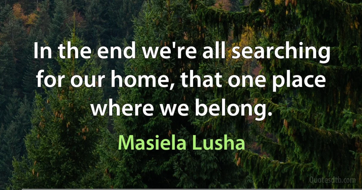 In the end we're all searching for our home, that one place where we belong. (Masiela Lusha)