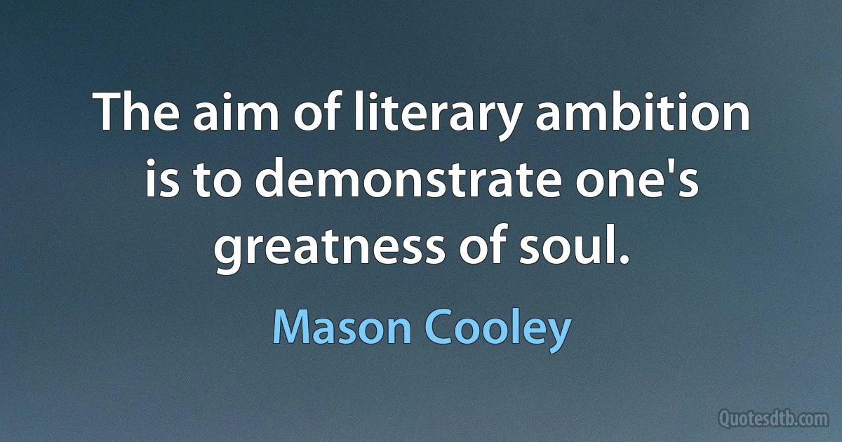 The aim of literary ambition is to demonstrate one's greatness of soul. (Mason Cooley)