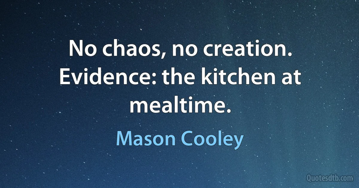 No chaos, no creation. Evidence: the kitchen at mealtime. (Mason Cooley)