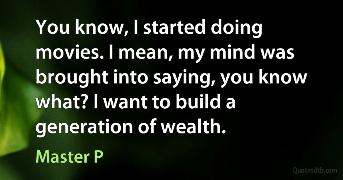 You know, I started doing movies. I mean, my mind was brought into saying, you know what? I want to build a generation of wealth. (Master P)