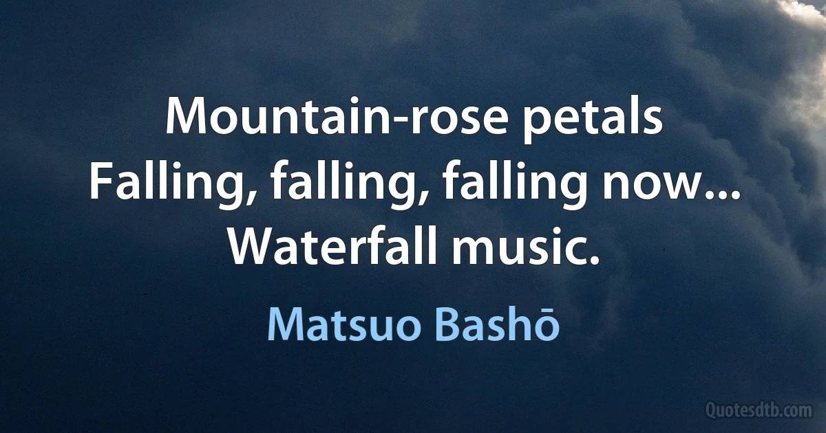 Mountain-rose petals
Falling, falling, falling now...
Waterfall music. (Matsuo Bashō)