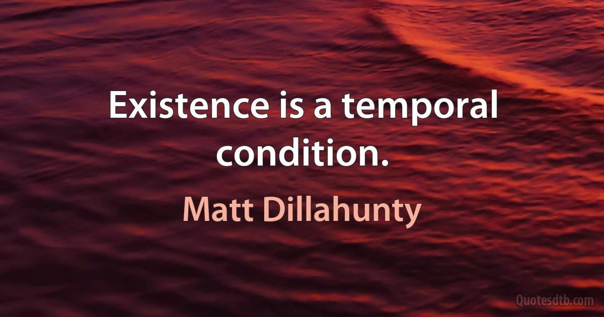 Existence is a temporal condition. (Matt Dillahunty)