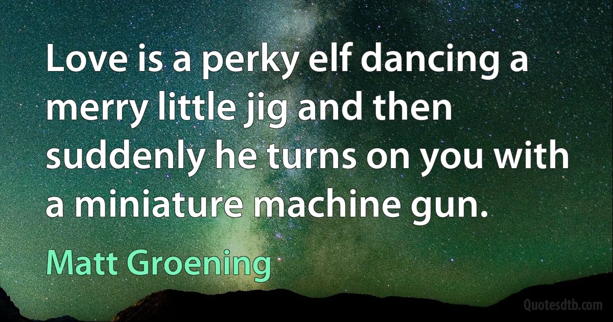 Love is a perky elf dancing a merry little jig and then suddenly he turns on you with a miniature machine gun. (Matt Groening)