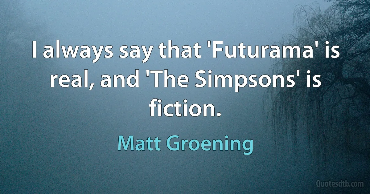 I always say that 'Futurama' is real, and 'The Simpsons' is fiction. (Matt Groening)