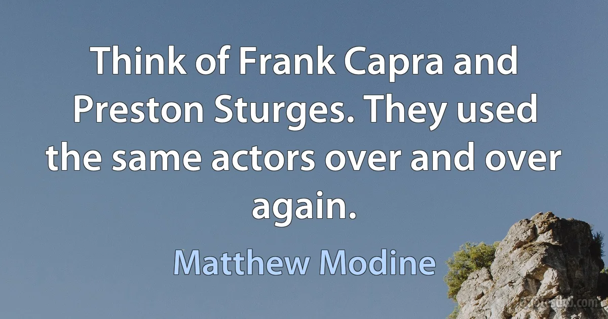 Think of Frank Capra and Preston Sturges. They used the same actors over and over again. (Matthew Modine)