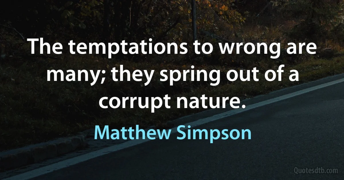 The temptations to wrong are many; they spring out of a corrupt nature. (Matthew Simpson)