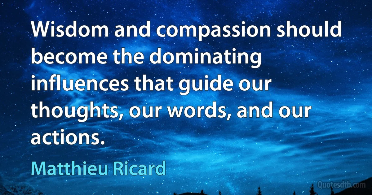 Wisdom and compassion should become the dominating influences that guide our thoughts, our words, and our actions. (Matthieu Ricard)