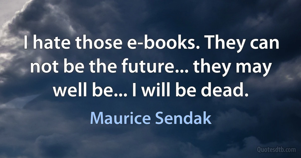 I hate those e-books. They can not be the future... they may well be... I will be dead. (Maurice Sendak)