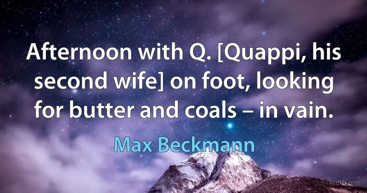 Afternoon with Q. [Quappi, his second wife] on foot, looking for butter and coals – in vain. (Max Beckmann)