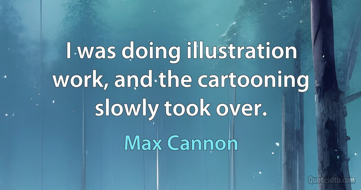 I was doing illustration work, and the cartooning slowly took over. (Max Cannon)