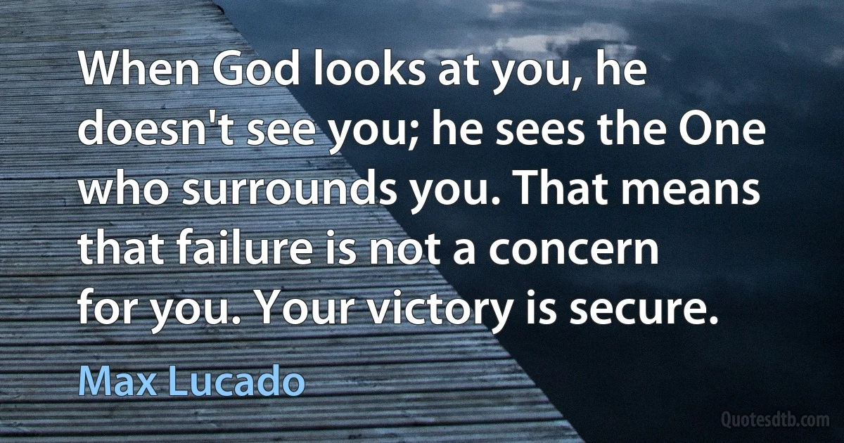 When God looks at you, he doesn't see you; he sees the One who surrounds you. That means that failure is not a concern for you. Your victory is secure. (Max Lucado)