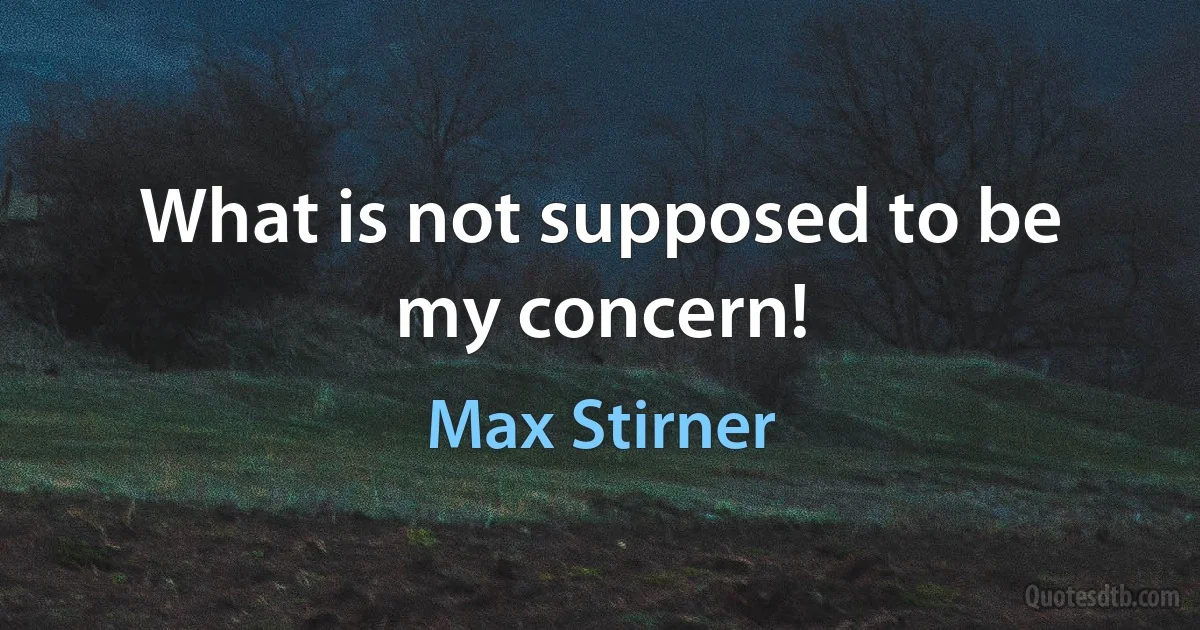 What is not supposed to be my concern! (Max Stirner)