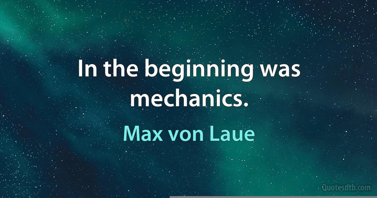 In the beginning was mechanics. (Max von Laue)