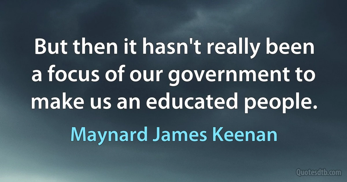 But then it hasn't really been a focus of our government to make us an educated people. (Maynard James Keenan)