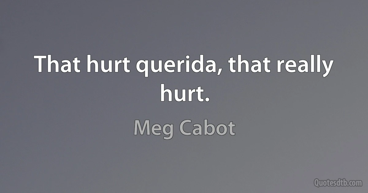 That hurt querida, that really hurt. (Meg Cabot)