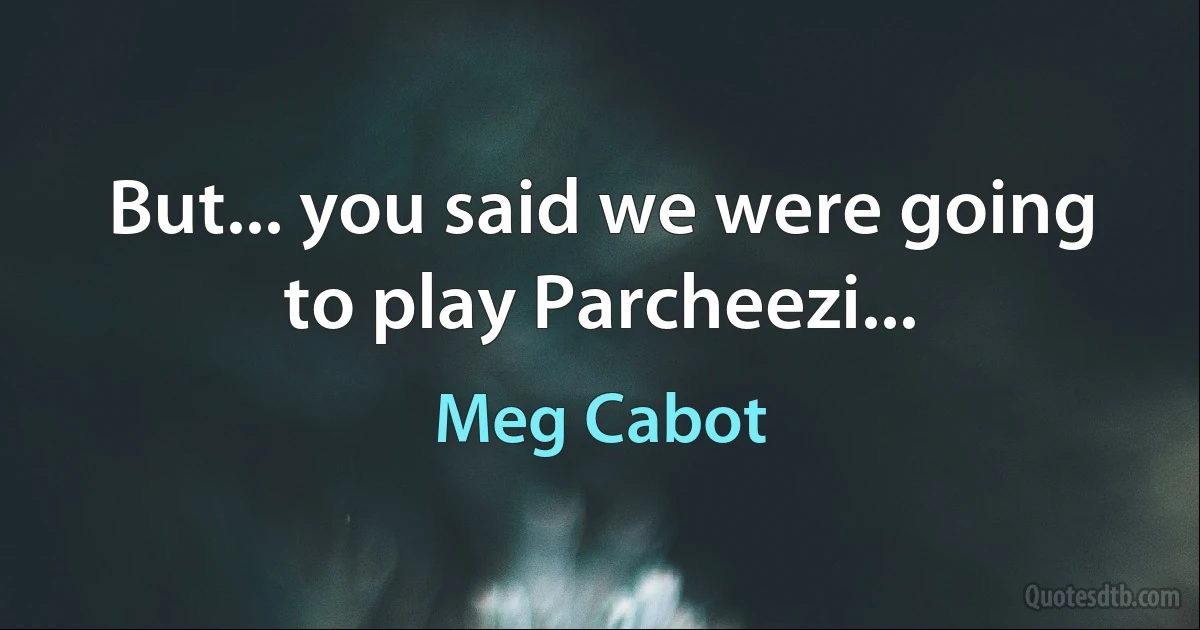 But... you said we were going to play Parcheezi... (Meg Cabot)