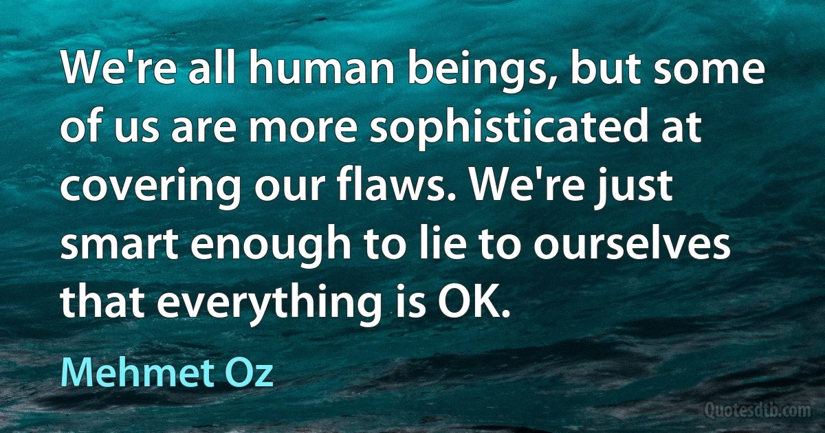 We're all human beings, but some of us are more sophisticated at covering our flaws. We're just smart enough to lie to ourselves that everything is OK. (Mehmet Oz)