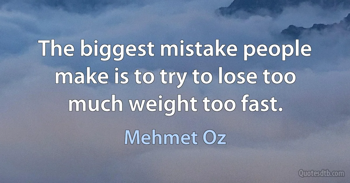 The biggest mistake people make is to try to lose too much weight too fast. (Mehmet Oz)