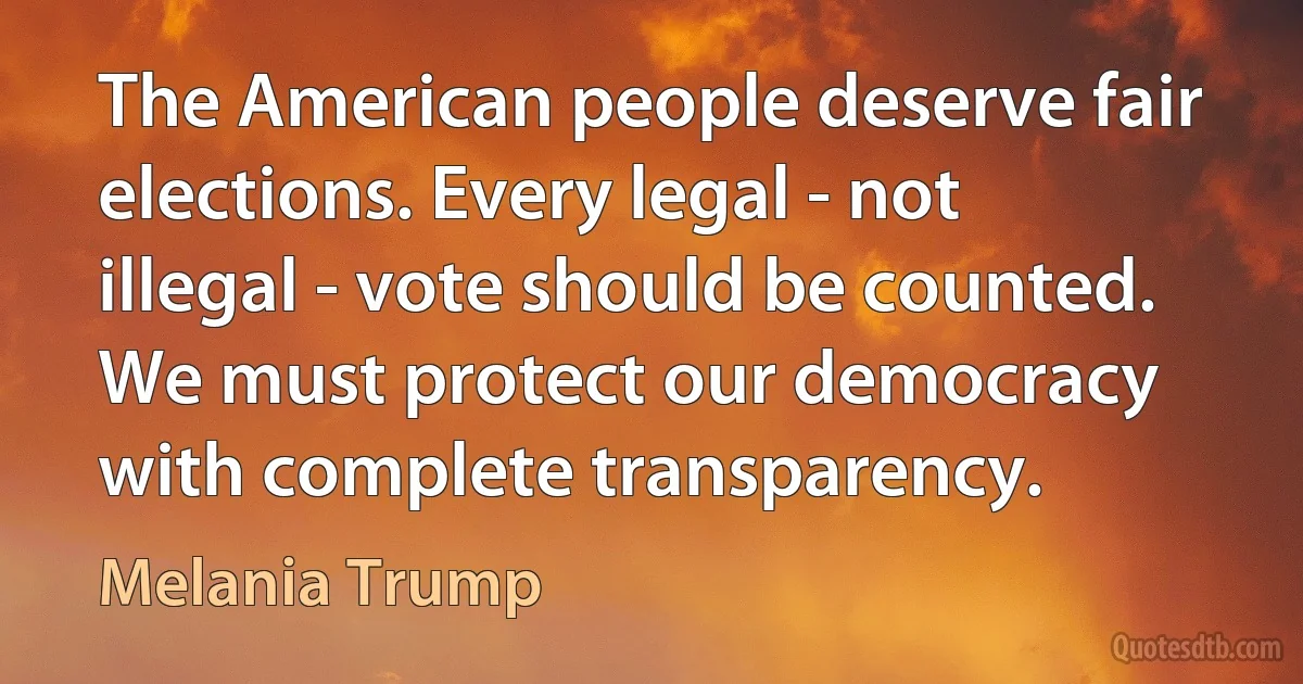 The American people deserve fair elections. Every legal - not illegal - vote should be counted. We must protect our democracy with complete transparency. (Melania Trump)