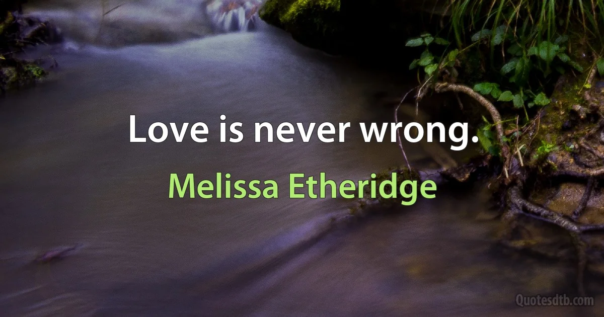 Love is never wrong. (Melissa Etheridge)