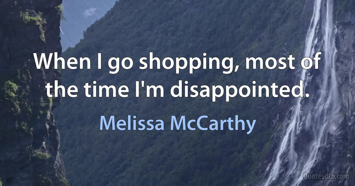 When I go shopping, most of the time I'm disappointed. (Melissa McCarthy)