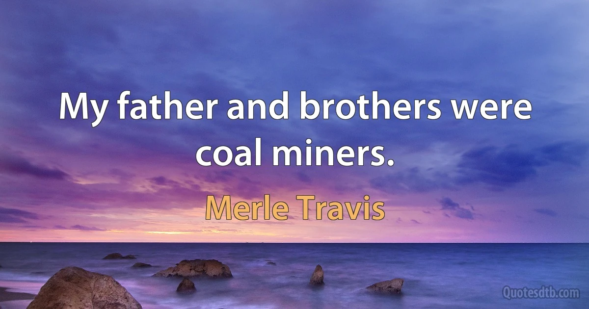 My father and brothers were coal miners. (Merle Travis)