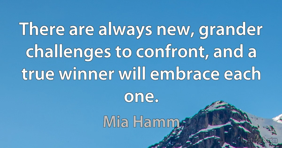 There are always new, grander challenges to confront, and a true winner will embrace each one. (Mia Hamm)