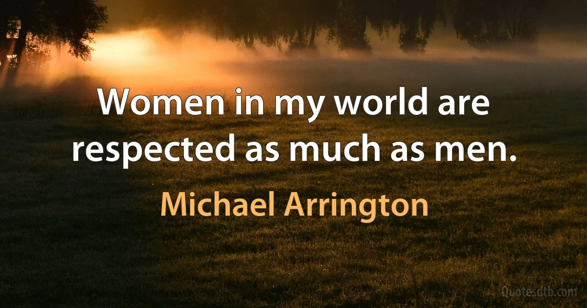 Women in my world are respected as much as men. (Michael Arrington)