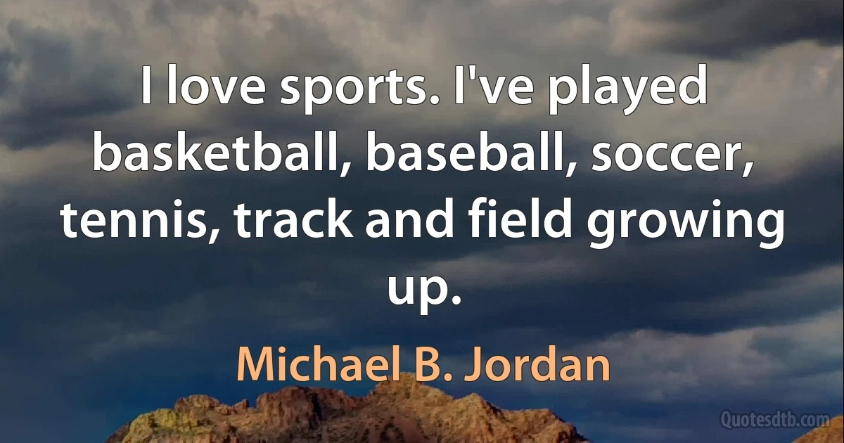 I love sports. I've played basketball, baseball, soccer, tennis, track and field growing up. (Michael B. Jordan)