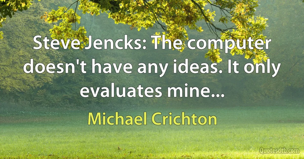 Steve Jencks: The computer doesn't have any ideas. It only evaluates mine... (Michael Crichton)