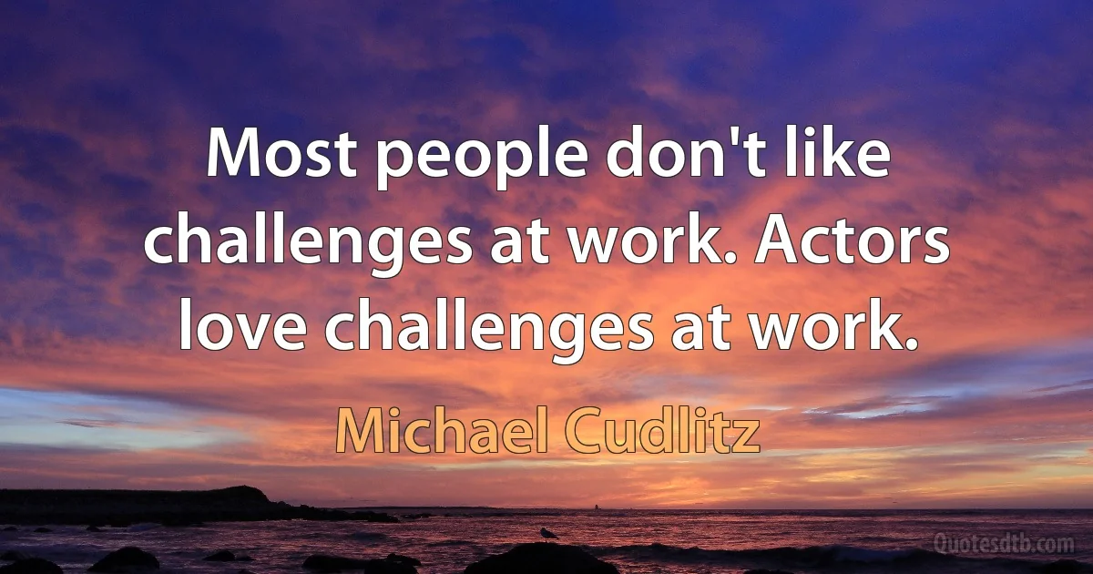 Most people don't like challenges at work. Actors love challenges at work. (Michael Cudlitz)