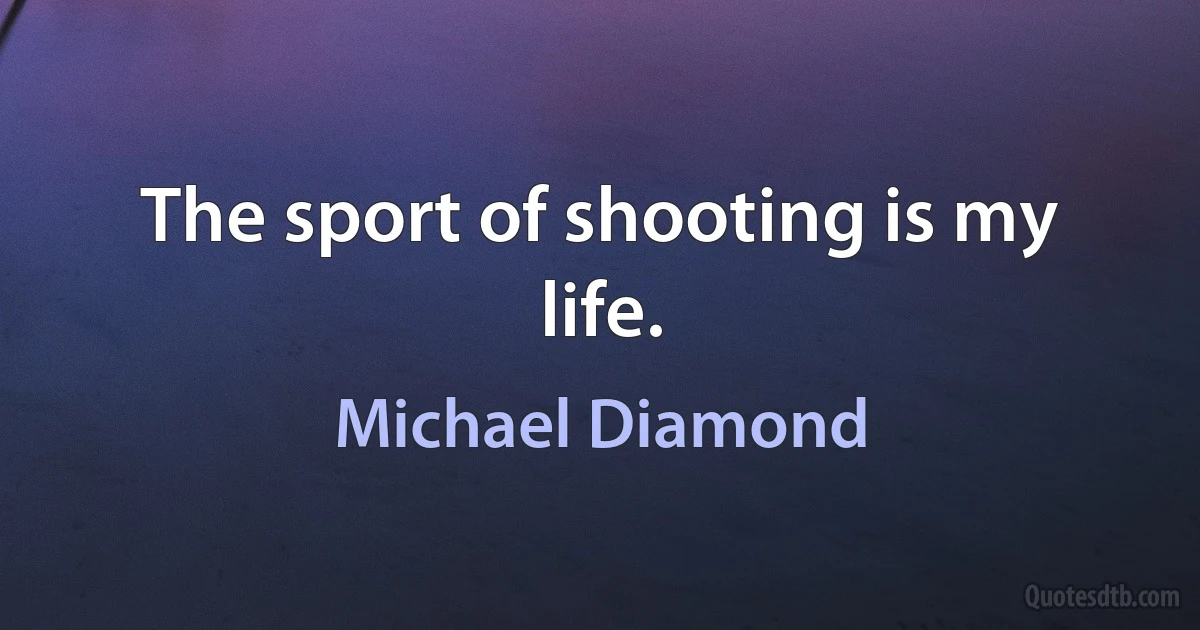 The sport of shooting is my life. (Michael Diamond)