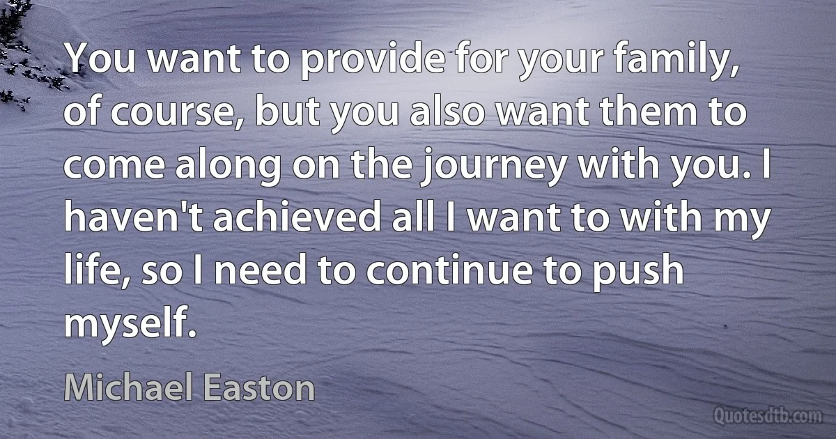 You want to provide for your family, of course, but you also want them to come along on the journey with you. I haven't achieved all I want to with my life, so I need to continue to push myself. (Michael Easton)